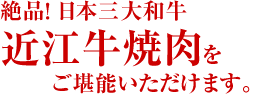 絶品！日本三台和牛　近江牛焼肉をご堪能いただけます。