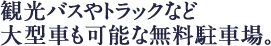 観光バスやトラックなどの大型車も可能な無料駐車場